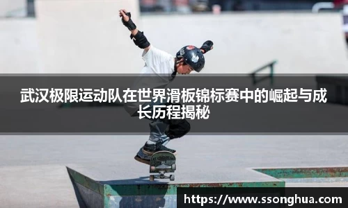武汉极限运动队在世界滑板锦标赛中的崛起与成长历程揭秘